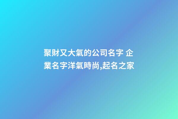 聚財又大氣的公司名字 企業名字洋氣時尚,起名之家